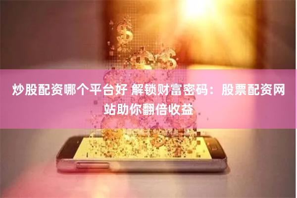 炒股配资哪个平台好 解锁财富密码：股票配资网站助你翻倍收益