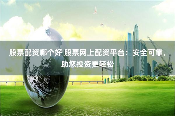 股票配资哪个好 股票网上配资平台：安全可靠，助您投资更轻松