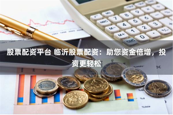 股票配资平台 临沂股票配资：助您资金倍增，投资更轻松