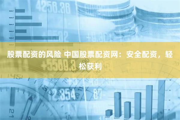 股票配资的风险 中国股票配资网：安全配资，轻松获利