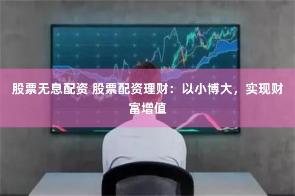 股票无息配资 股票配资理财：以小博大，实现财富增值