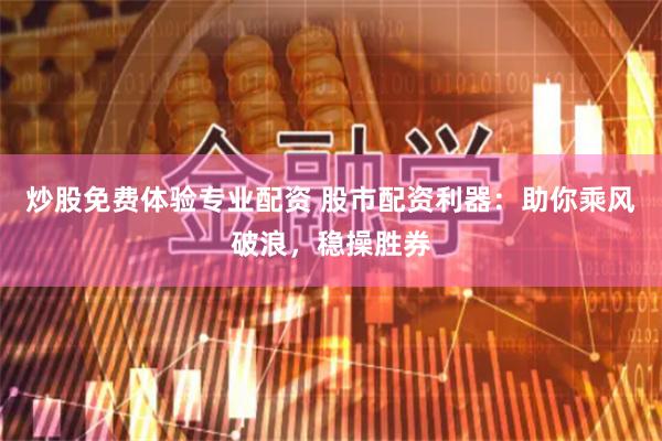 炒股免费体验专业配资 股市配资利器：助你乘风破浪，稳操胜券