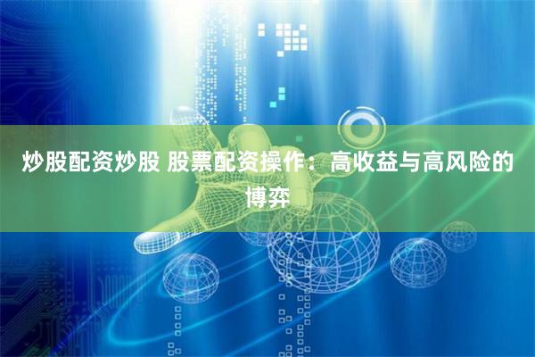 炒股配资炒股 股票配资操作：高收益与高风险的博弈