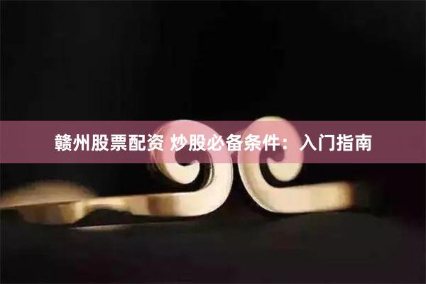 赣州股票配资 炒股必备条件：入门指南