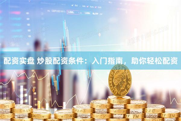 配资实盘 炒股配资条件：入门指南，助你轻松配资