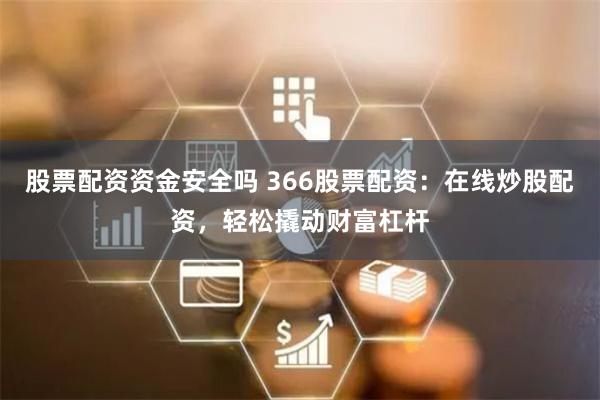 股票配资资金安全吗 366股票配资：在线炒股配资，轻松撬动财富杠杆