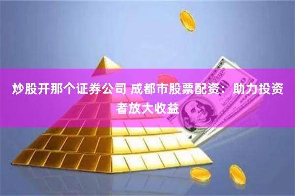 炒股开那个证券公司 成都市股票配资：助力投资者放大收益