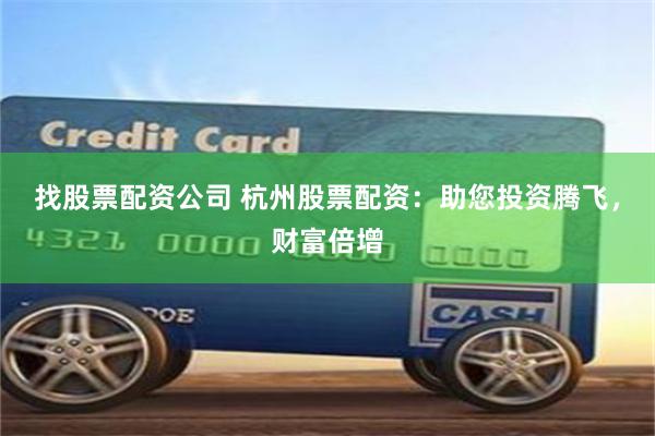 找股票配资公司 杭州股票配资：助您投资腾飞，财富倍增