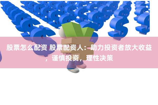 股票怎么配资 股票配资人：助力投资者放大收益，谨慎投资，理性决策