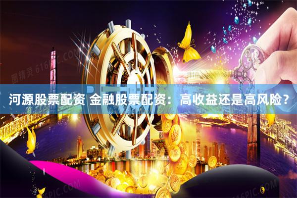 河源股票配资 金融股票配资：高收益还是高风险？