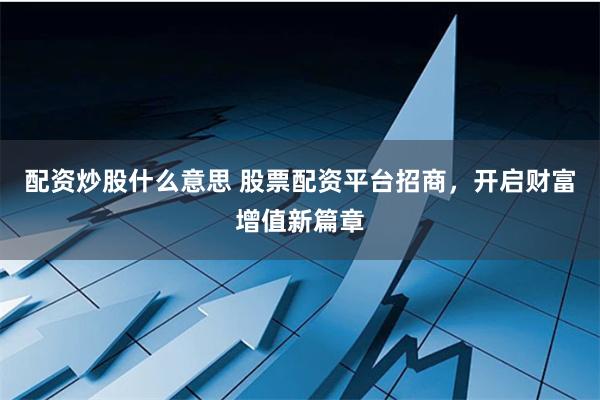 配资炒股什么意思 股票配资平台招商，开启财富增值新篇章