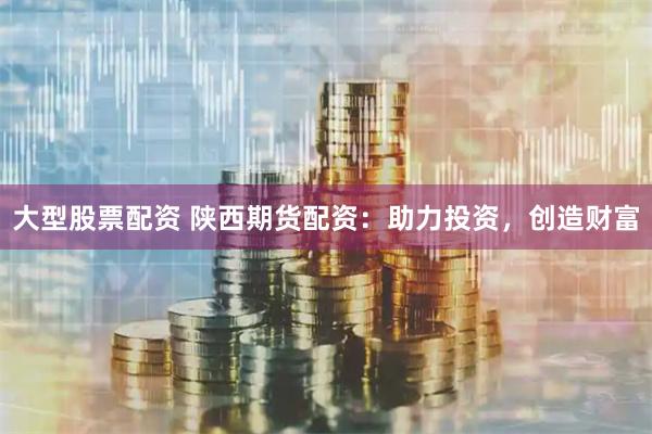 大型股票配资 陕西期货配资:助力投资,创造财富