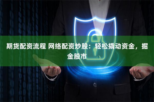 期货配资流程 网络配资炒股:轻松撬动资金,掘金股市
