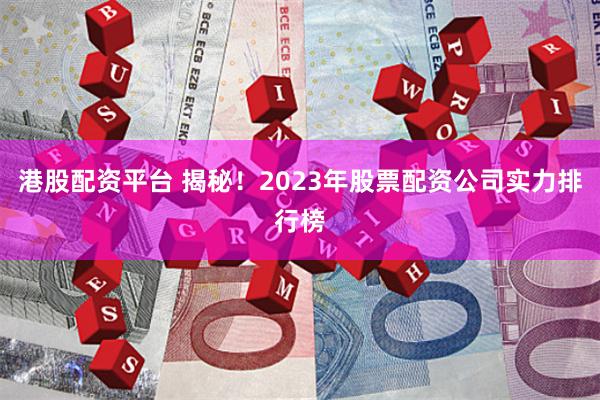 港股配资平台 揭秘！2023年股票配资公司实力排行榜