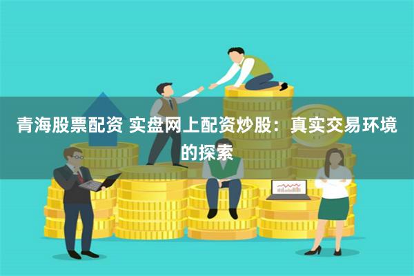 青海股票配资 实盘网上配资炒股:真实交易环境的探索