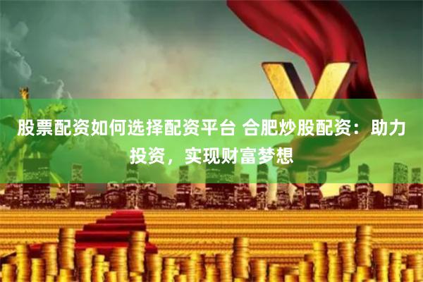 股票配资如何选择配资平台 合肥炒股配资:助力投资,实现财富梦想