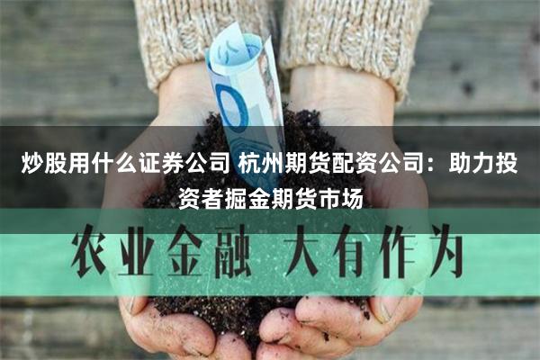 炒股用什么证券公司 杭州期货配资公司:助力投资者掘金期货市场