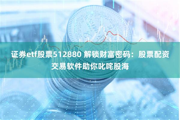 证券etf股票512880 解锁财富密码：股票配资交易软件助你叱咤股海