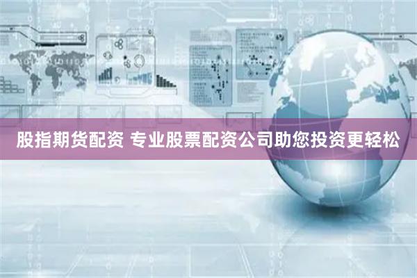 股指期货配资 专业股票配资公司助您投资更轻松