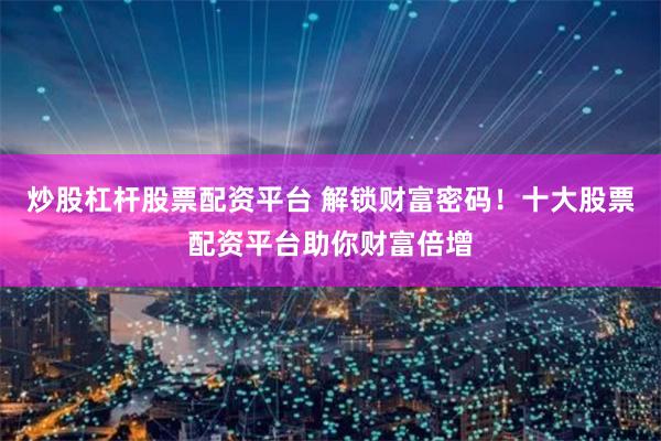 炒股杠杆股票配资平台 解锁财富密码！十大股票配资平台助你财富倍增