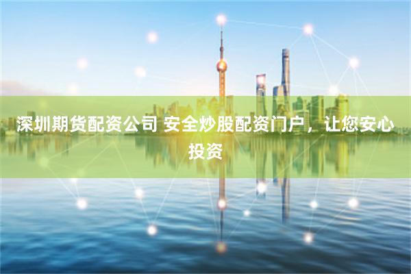 深圳期货配资公司 安全炒股配资门户,让您安心投资