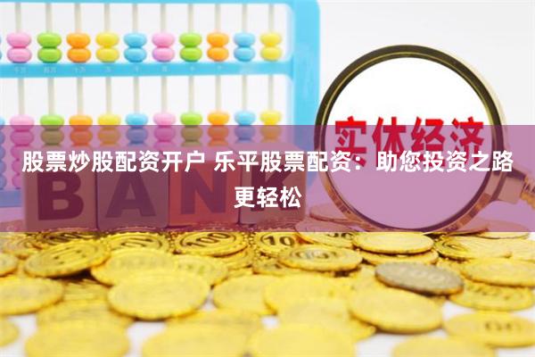 股票炒股配资开户 乐平股票配资:助您投资之路更轻松