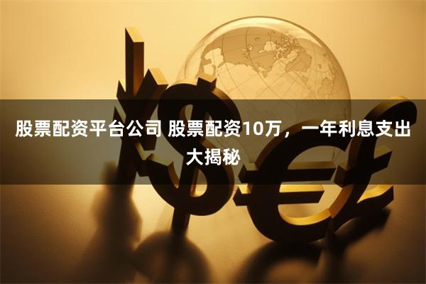 股票配资平台公司 股票配资10万，一年利息支出大揭秘