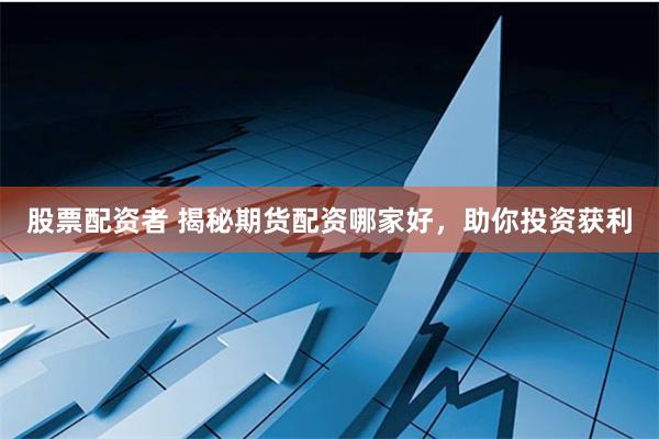 股票配资者 揭秘期货配资哪家好，助你投资获利