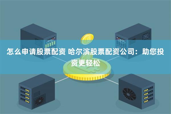 怎么申请股票配资 哈尔滨股票配资公司:助您投资更轻松