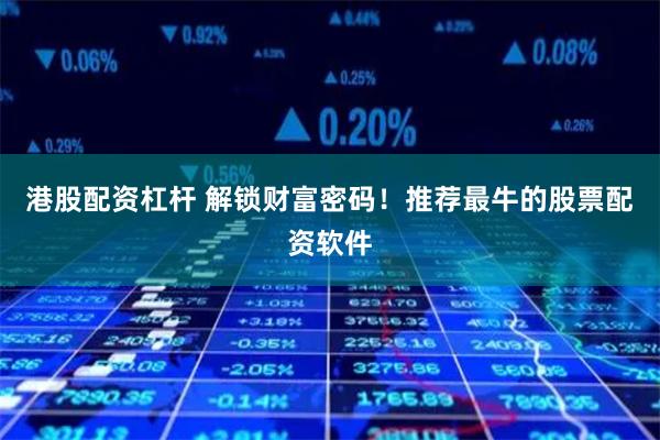 港股配资杠杆 解锁财富密码!推荐最牛的股票配资软件