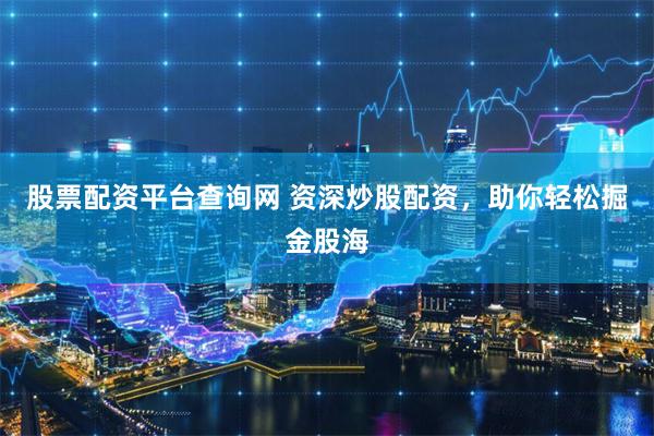 股票配资平台查询网 资深炒股配资,助你轻松掘金股海