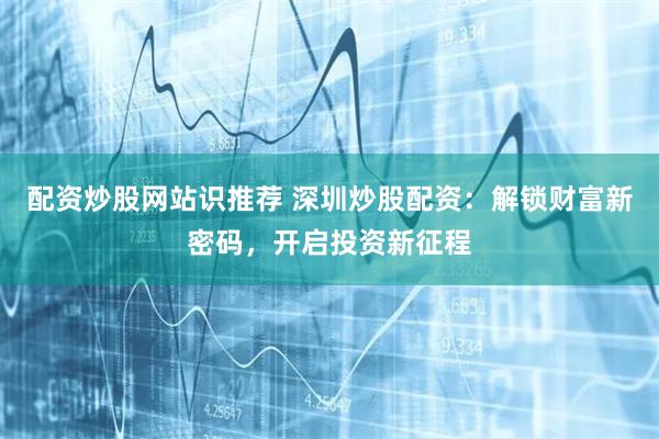 配资炒股网站识推荐 深圳炒股配资:解锁财富新密码,开启投资新征程