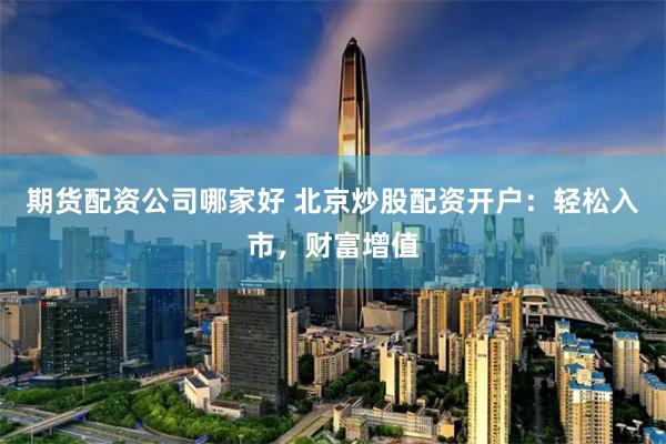 期货配资公司哪家好 北京炒股配资开户:轻松入市,财富增值