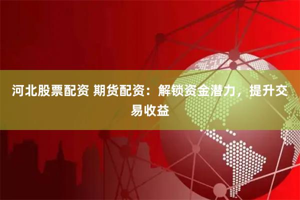 河北股票配资 期货配资:解锁资金潜力,提升交易收益