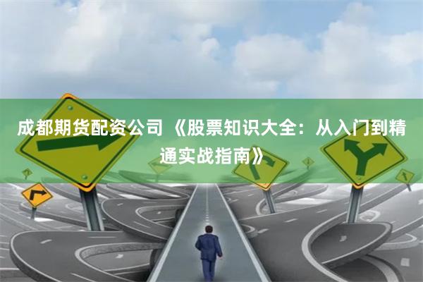 成都期货配资公司 《股票知识大全：从入门到精通实战指南》