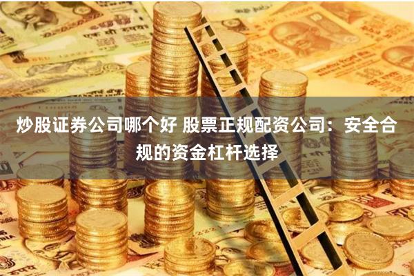 炒股证券公司哪个好 股票正规配资公司：安全合规的资金杠杆选择